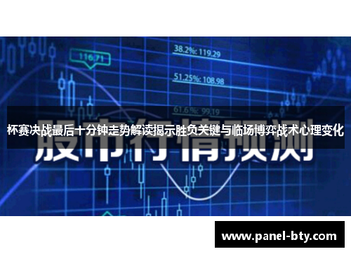 杯赛决战最后十分钟走势解读揭示胜负关键与临场博弈战术心理变化