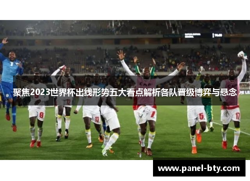 聚焦2023世界杯出线形势五大看点解析各队晋级博弈与悬念 聚焦2023世界杯出线形势五大看点解析各队晋级博弈与悬念