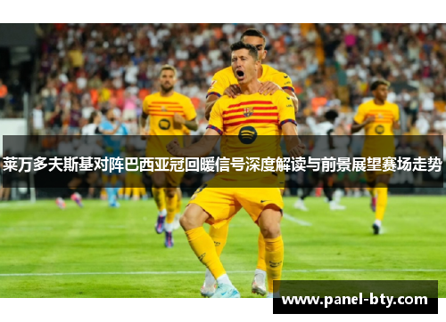 莱万多夫斯基对阵巴西亚冠回暖信号深度解读与前景展望赛场走势