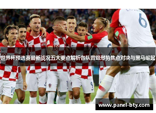 世界杯预选赛最新战况五大要点解析各队晋级形势焦点对决与黑马崛起