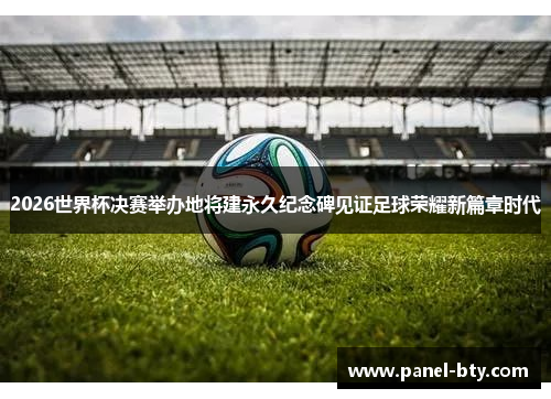 2026世界杯决赛举办地将建永久纪念碑见证足球荣耀新篇章时代