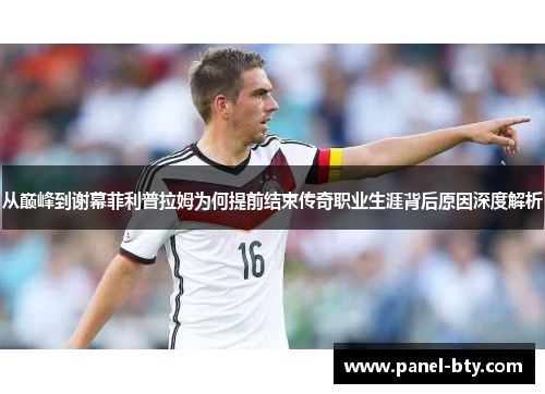 从巅峰到谢幕菲利普拉姆为何提前结束传奇职业生涯背后原因深度解析