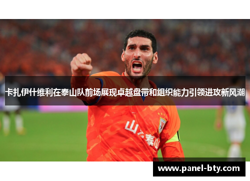 卡扎伊什维利在泰山队前场展现卓越盘带和组织能力引领进攻新风潮