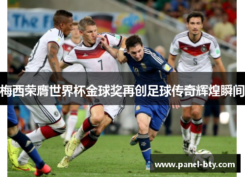 梅西荣膺世界杯金球奖再创足球传奇辉煌瞬间