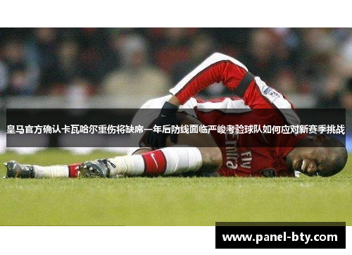 皇马官方确认卡瓦哈尔重伤将缺席一年后防线面临严峻考验球队如何应对新赛季挑战