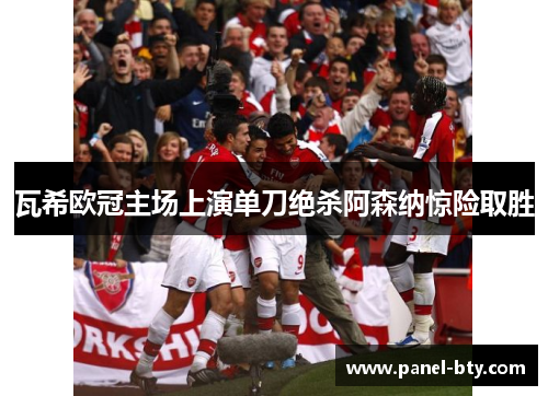 瓦希欧冠主场上演单刀绝杀阿森纳惊险取胜