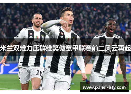 米兰双雄力压群雄笑傲意甲联赛前二风云再起