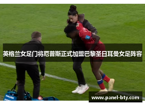 英格兰女足门将厄普斯正式加盟巴黎圣日耳曼女足阵容