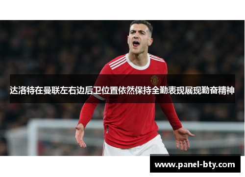 达洛特在曼联左右边后卫位置依然保持全勤表现展现勤奋精神
