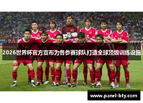 2026世界杯官方宣布为各参赛球队打造全球顶级训练设施