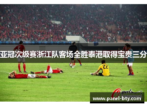 亚冠次级赛浙江队客场全胜泰港取得宝贵三分