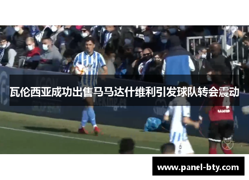 瓦伦西亚成功出售马马达什维利引发球队转会震动