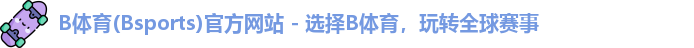 B体育(Bsports)官方网站 - 选择B体育，玩转全球赛事